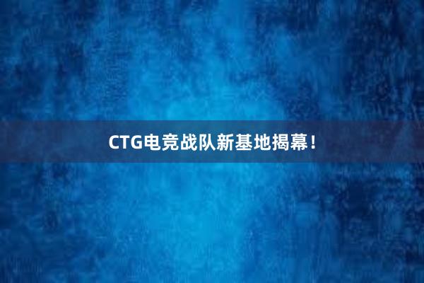 CTG电竞战队新基地揭幕！