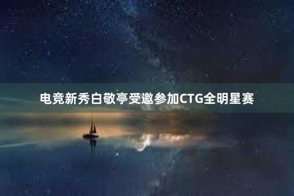 电竞新秀白敬亭受邀参加CTG全明星赛