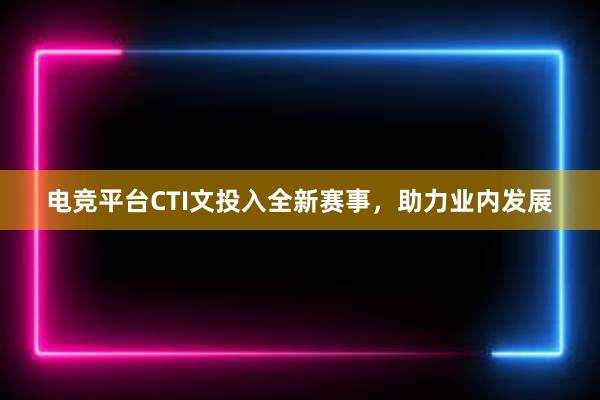 电竞平台CTI文投入全新赛事，助力业内发展