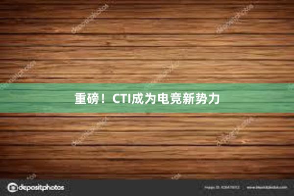 重磅！CTI成为电竞新势力