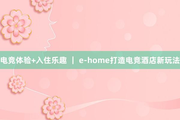 电竞体验+入住乐趣 ｜ e-home打造电竞酒店新玩法