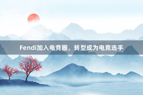 Fendi加入电竞圈，转型成为电竞选手