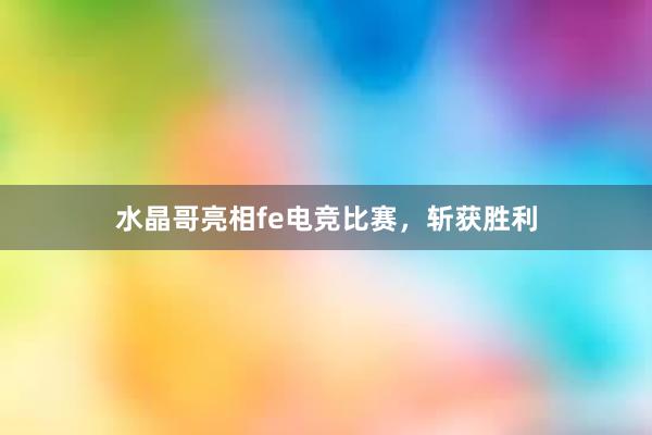 水晶哥亮相fe电竞比赛，斩获胜利