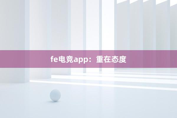 fe电竞app：重在态度