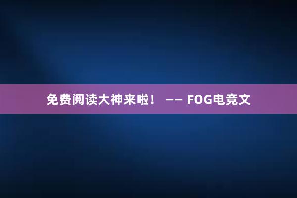 免费阅读大神来啦！ —— FOG电竞文