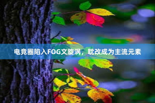 电竞圈陷入FOG文旋涡，耽改成为主流元素