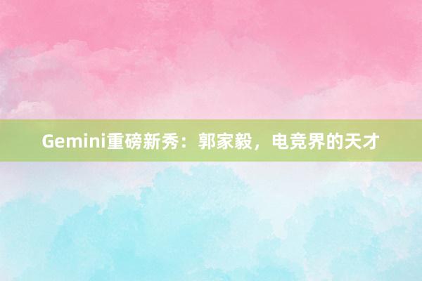 Gemini重磅新秀：郭家毅，电竞界的天才