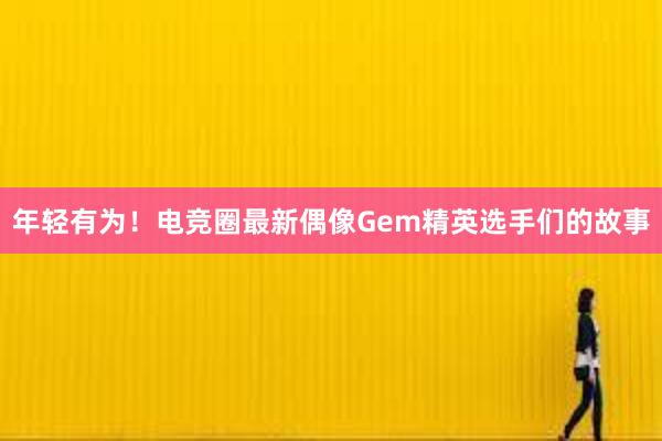 年轻有为！电竞圈最新偶像Gem精英选手们的故事