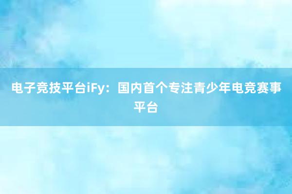 电子竞技平台iFy：国内首个专注青少年电竞赛事平台