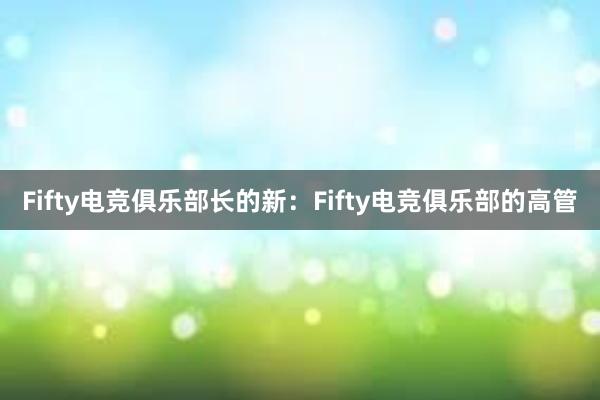 Fifty电竞俱乐部长的新：Fifty电竞俱乐部的高管