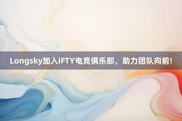 Longsky加入iFTY电竞俱乐部，助力团队向前!