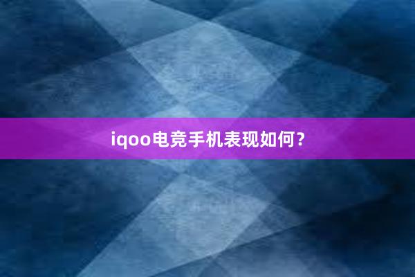 iqoo电竞手机表现如何？