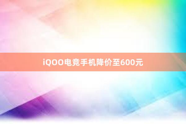 iQOO电竞手机降价至600元