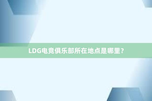 LDG电竞俱乐部所在地点是哪里？