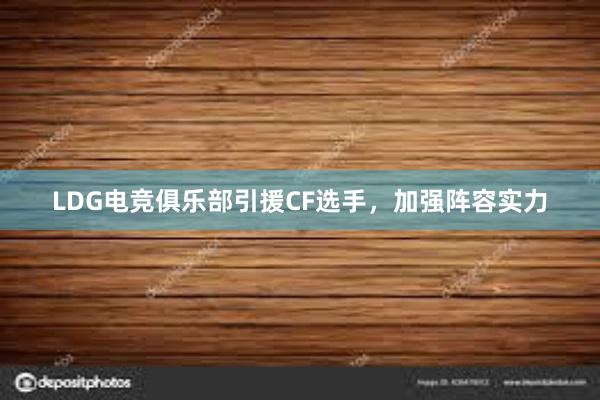 LDG电竞俱乐部引援CF选手，加强阵容实力