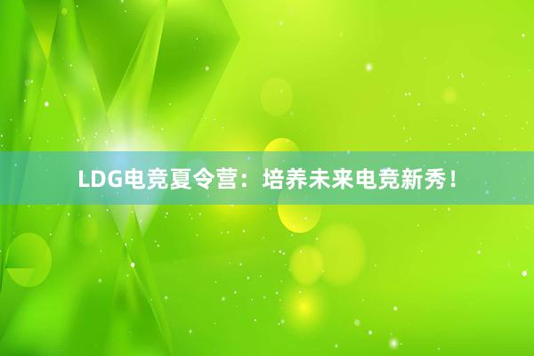 LDG电竞夏令营：培养未来电竞新秀！