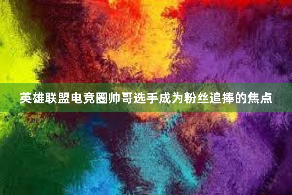 英雄联盟电竞圈帅哥选手成为粉丝追捧的焦点