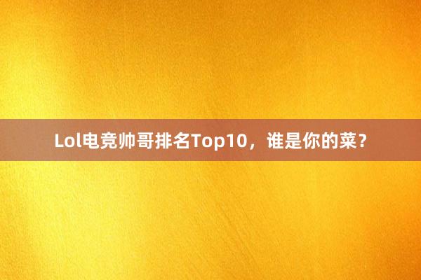 Lol电竞帅哥排名Top10，谁是你的菜？