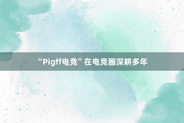 “Pigff电竞”在电竞圈深耕多年