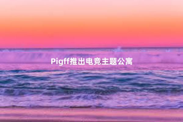 Pigff推出电竞主题公寓