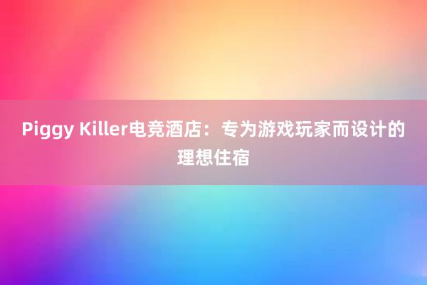 Piggy Killer电竞酒店：专为游戏玩家而设计的理想住宿