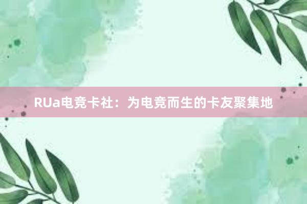 RUa电竞卡社：为电竞而生的卡友聚集地