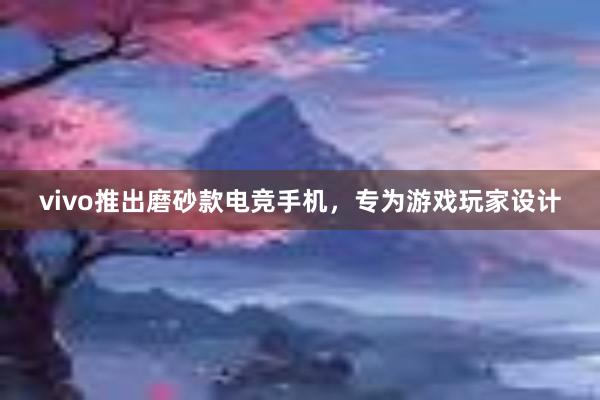 vivo推出磨砂款电竞手机，专为游戏玩家设计