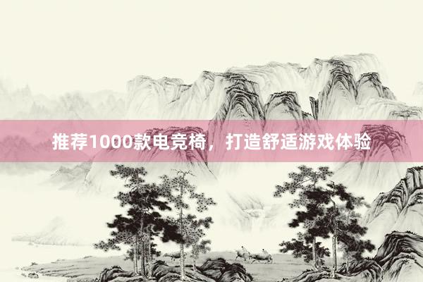 推荐1000款电竞椅，打造舒适游戏体验