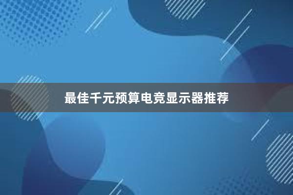 最佳千元预算电竞显示器推荐