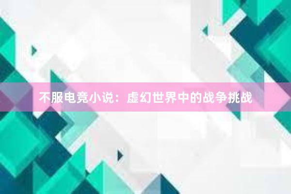 不服电竞小说：虚幻世界中的战争挑战