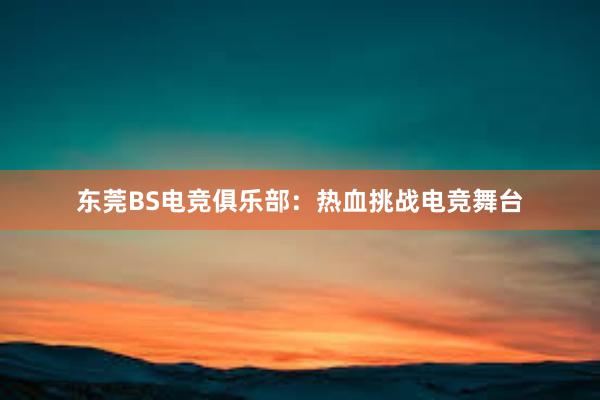 东莞BS电竞俱乐部：热血挑战电竞舞台