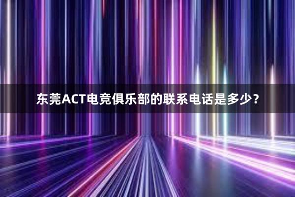 东莞ACT电竞俱乐部的联系电话是多少？