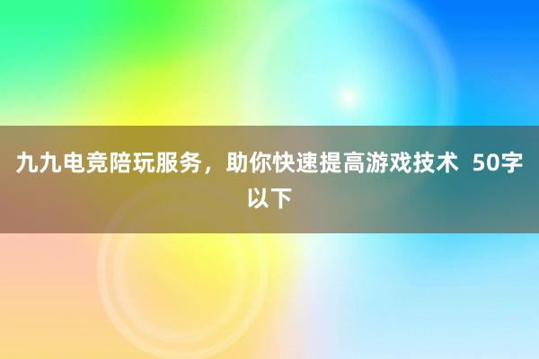 九九电竞陪玩服务，助你快速提高游戏技术  50字以下