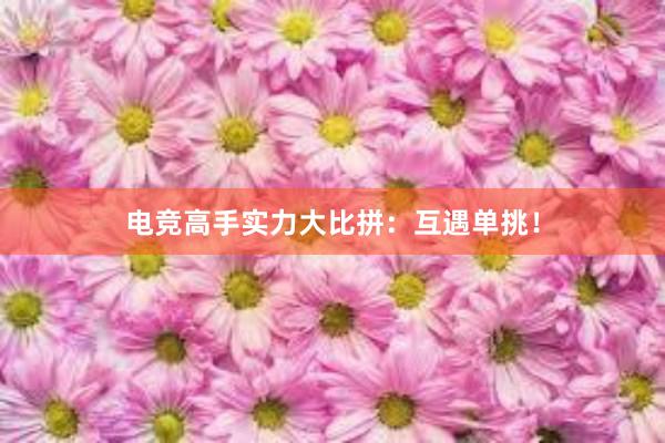 电竞高手实力大比拼：互遇单挑！