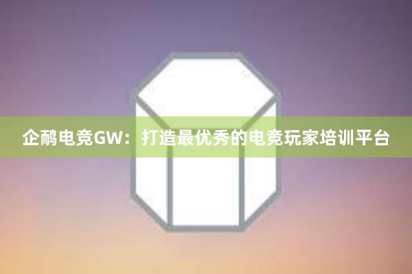 企鸸电竞GW：打造最优秀的电竞玩家培训平台