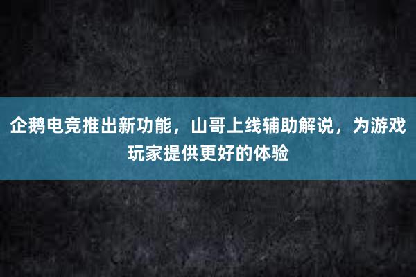 企鹅电竞推出新功能，山哥上线辅助解说，为游戏玩家提供更好的体验