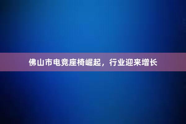 佛山市电竞座椅崛起，行业迎来增长