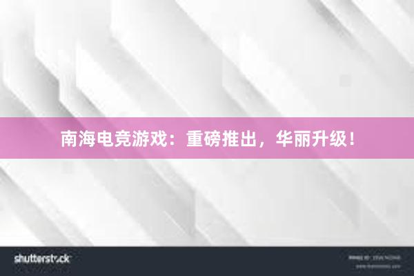 南海电竞游戏：重磅推出，华丽升级！