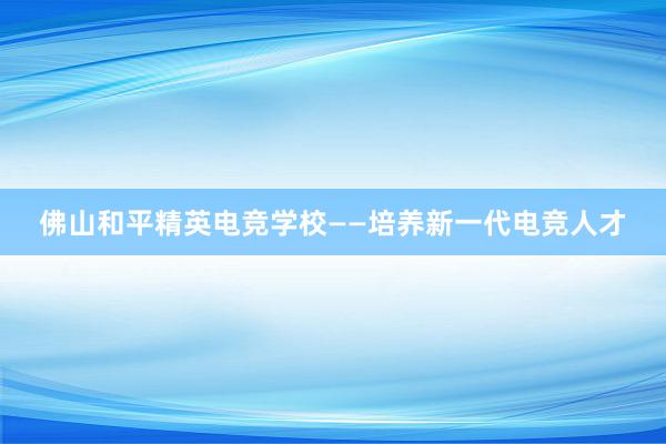 佛山和平精英电竞学校——培养新一代电竞人才