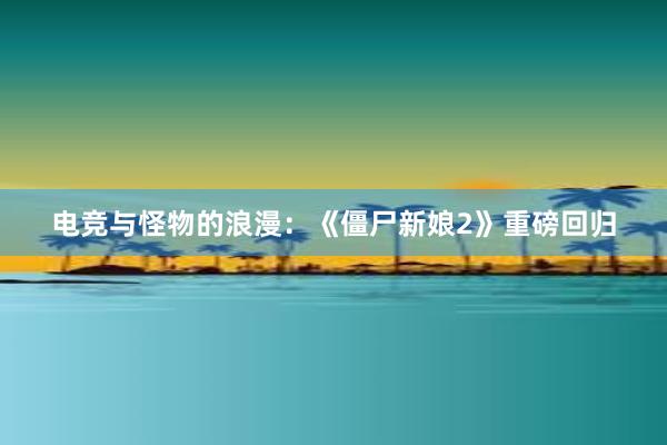 电竞与怪物的浪漫：《僵尸新娘2》重磅回归