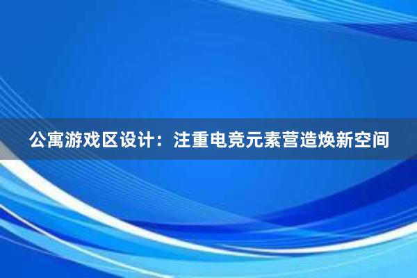 公寓游戏区设计：注重电竞元素营造焕新空间