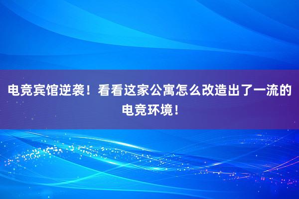 电竞宾馆逆袭！看看这家公寓怎么改造出了一流的电竞环境！