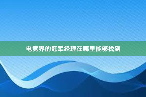 电竞界的冠军经理在哪里能够找到