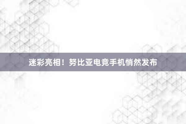 迷彩亮相！努比亚电竞手机悄然发布