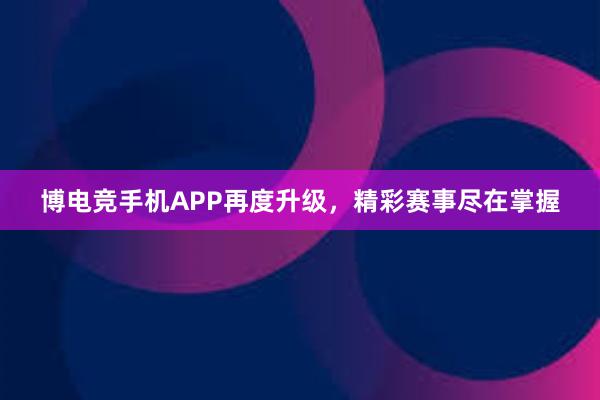 博电竞手机APP再度升级，精彩赛事尽在掌握