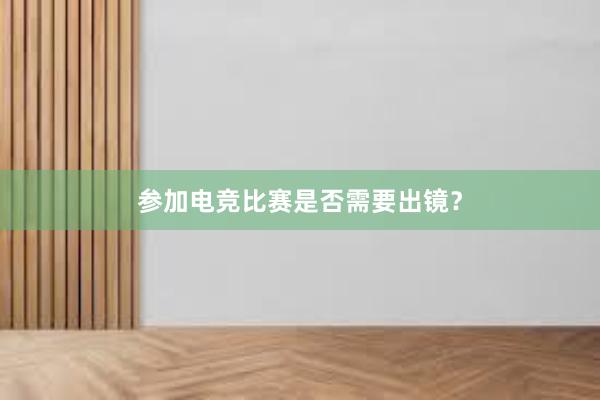 参加电竞比赛是否需要出镜？