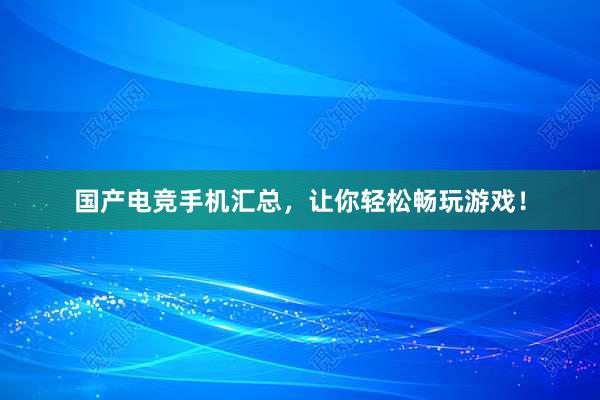 国产电竞手机汇总，让你轻松畅玩游戏！