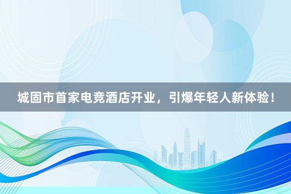 城固市首家电竞酒店开业，引爆年轻人新体验！