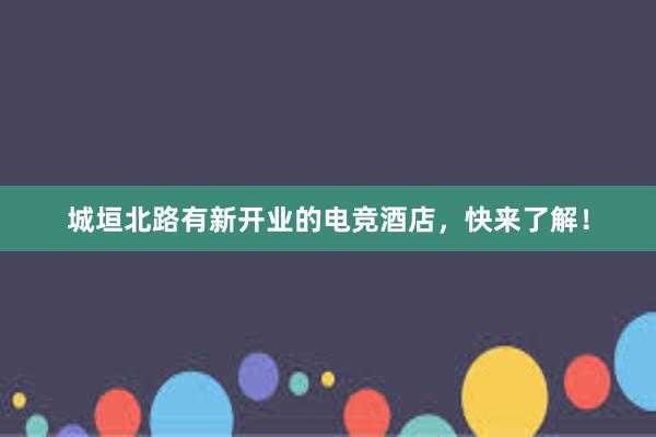 城垣北路有新开业的电竞酒店，快来了解！