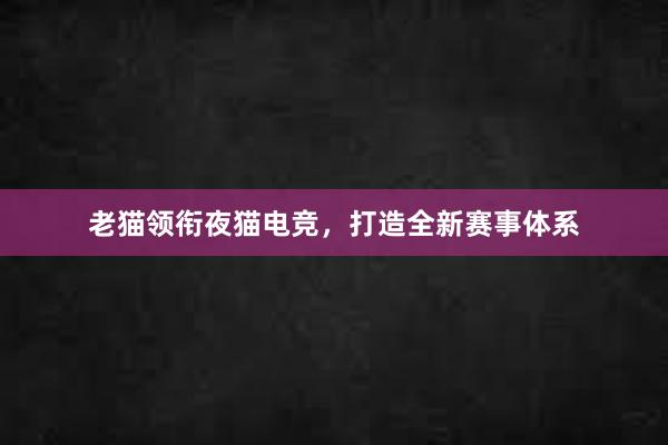 老猫领衔夜猫电竞，打造全新赛事体系